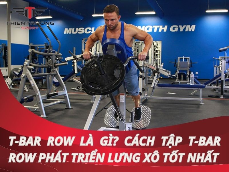 T-Bar Row là gì? Cách tập T-bar Row phát triển lưng xô tốt nhất