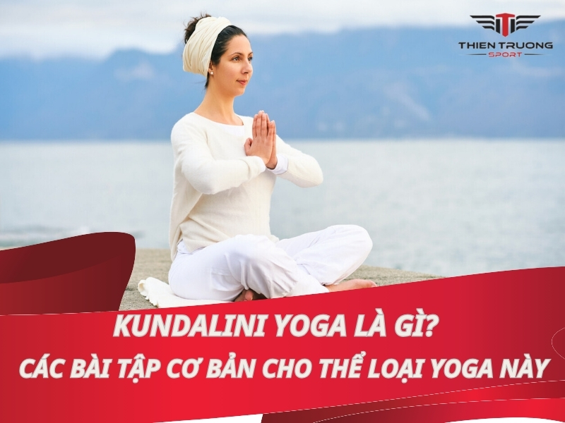 Kundalini Yoga là gì? Các bài tập cơ bản cho thể loại yoga này
