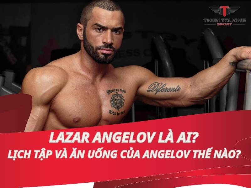 Lazar Angelov là ai? Lịch tập và ăn uống của Angelov thế nào?