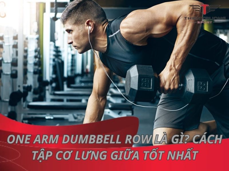 One Arm Dumbbell Row là gì? Cách tập cơ lưng giữa tốt nhất