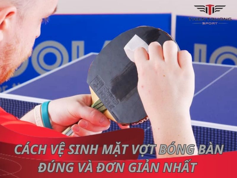 Cách vệ sinh mặt vợt bóng bàn đúng cách và đơn giản nhất 
