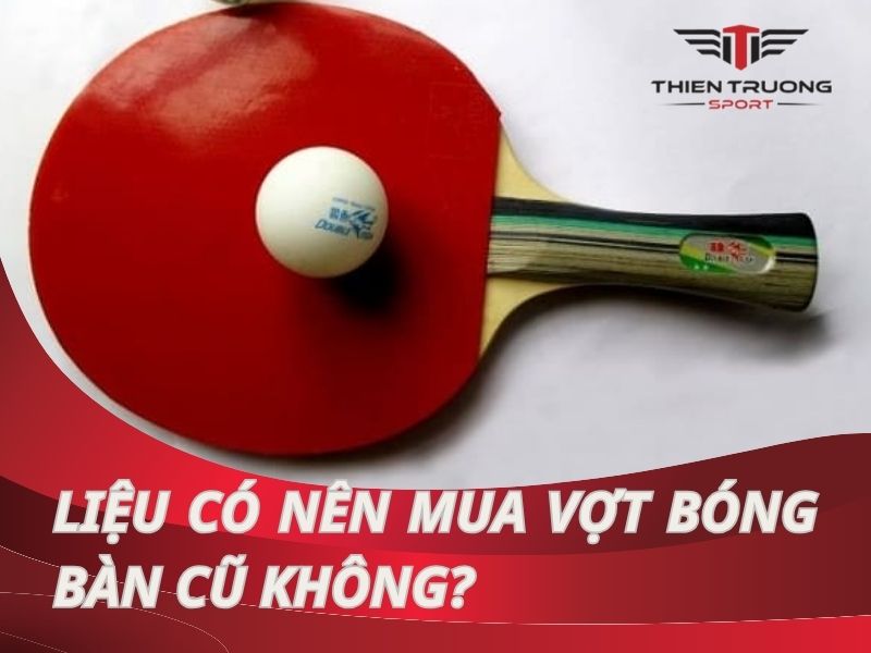 Liệu có nên mua vợt bóng bàn cũ không? Cách mua vợt cũ chất lượng