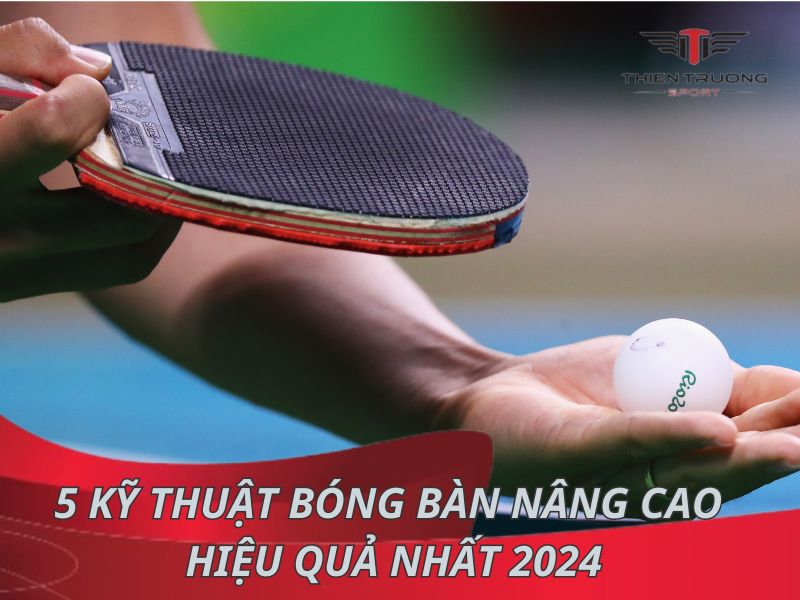Mách bạn 5 kỹ thuật bóng bàn nâng cao hiệu quả nhất 2025
