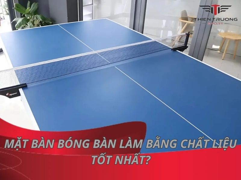Mặt bàn bóng bàn làm bằng chất liệu tốt nhất?