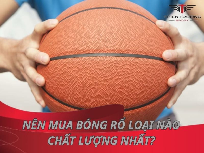 Nên mua bóng rổ loại nào chất lượng? Top 10 quả bóng rổ đáng mua nhất