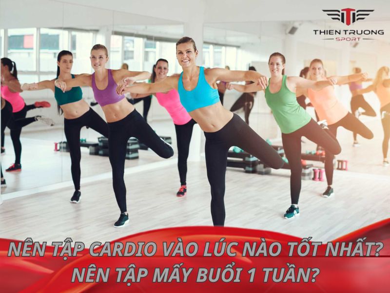 Nên tập cardio vào lúc nào tốt nhất? Nên tập mấy buổi 1 tuần?
