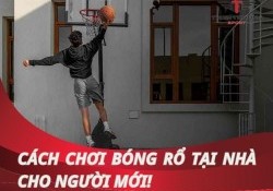 Hướng dẫn cách chơi bóng rổ tại nhà đơn giản, đúng kỹ thuật