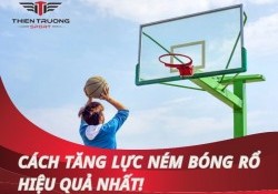 Hướng dẫn chi tiết cách tăng lực ném bóng rổ hiệu quả nhất!