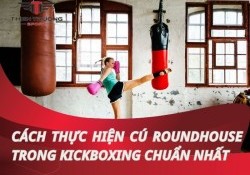 Cách thực hiện cú roundhouse trong Kickboxing chuẩn nhất
